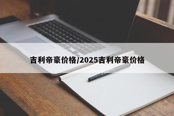 吉利帝豪价格/2025吉利帝豪价格