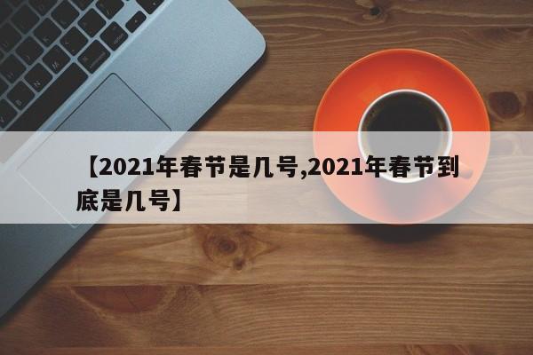 【2021年春节是几号,2021年春节到底是几号】