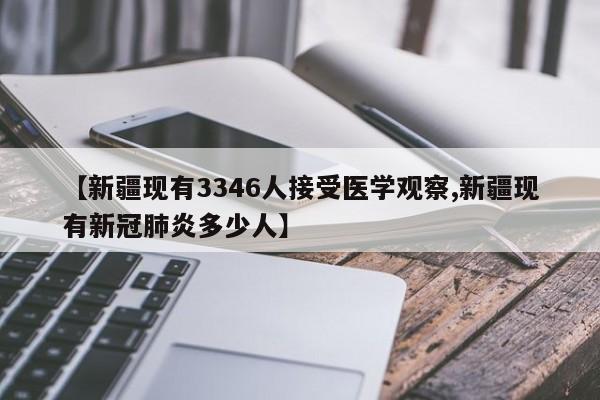 【新疆现有3346人接受医学观察,新疆现有新冠肺炎多少人】