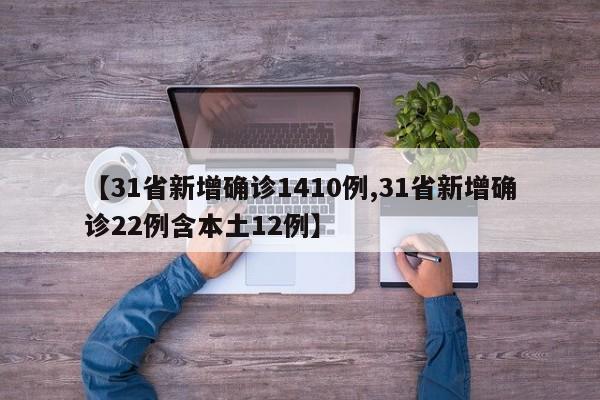 【31省新增确诊1410例,31省新增确诊22例含本土12例】
