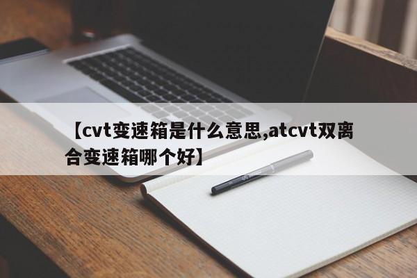 【cvt变速箱是什么意思,atcvt双离合变速箱哪个好】