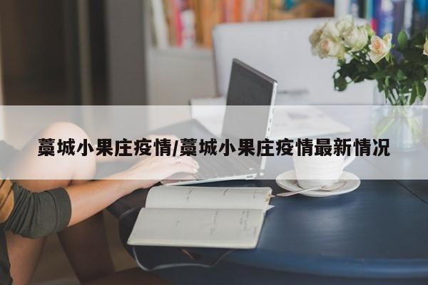 藁城小果庄疫情/藁城小果庄疫情最新情况