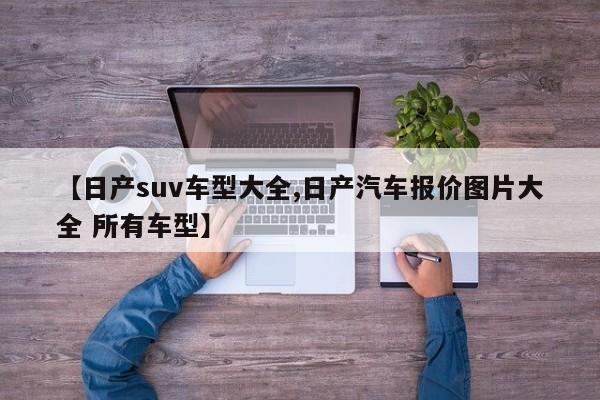 【日产suv车型大全,日产汽车报价图片大全 所有车型】
