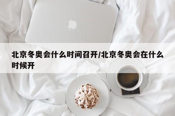 北京冬奥会什么时间召开/北京冬奥会在什么时候开