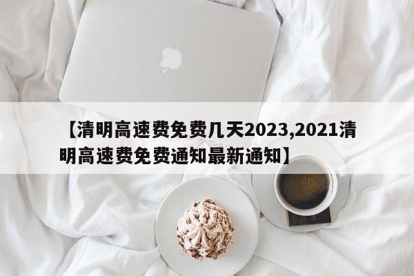 【清明高速费免费几天2023,2021清明高速费免费通知最新通知】