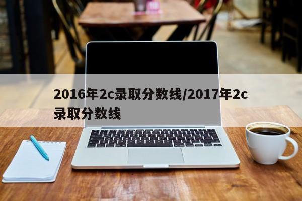 2016年2c录取分数线/2017年2c录取分数线
