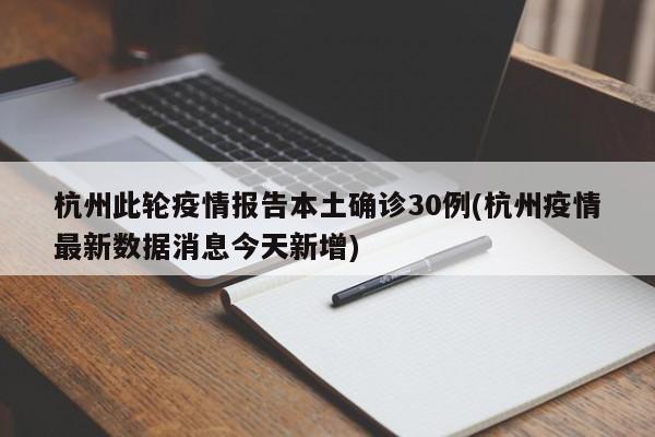 杭州此轮疫情报告本土确诊30例(杭州疫情最新数据消息今天新增)