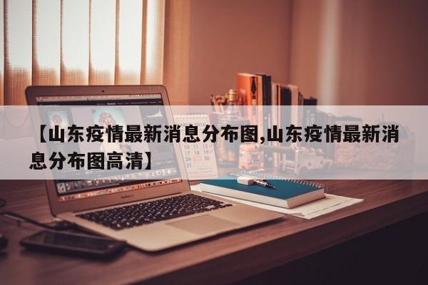 【山东疫情最新消息分布图,山东疫情最新消息分布图高清】