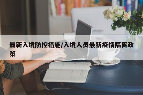 最新入境防控措施/入境人员最新疫情隔离政策