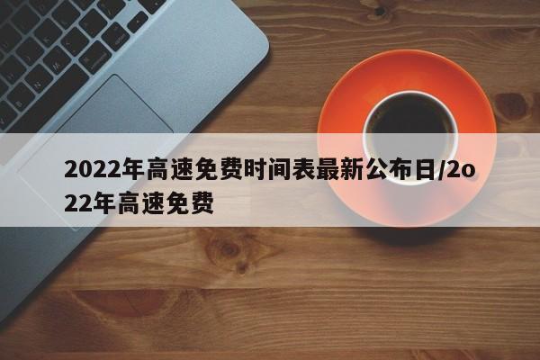2022年高速免费时间表最新公布日/2o22年高速免费