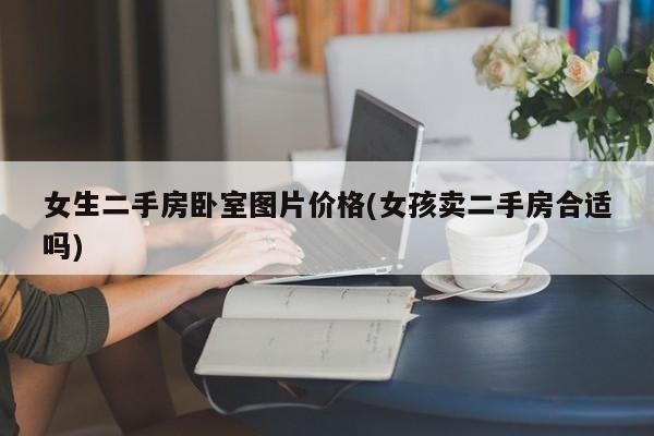 女生二手房卧室图片价格(女孩卖二手房合适吗)