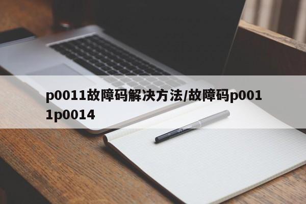 p0011故障码解决方法/故障码p0011p0014