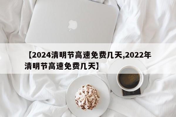【2024清明节高速免费几天,2022年清明节高速免费几天】