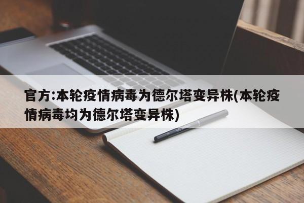 官方:本轮疫情病毒为德尔塔变异株(本轮疫情病毒均为德尔塔变异株)