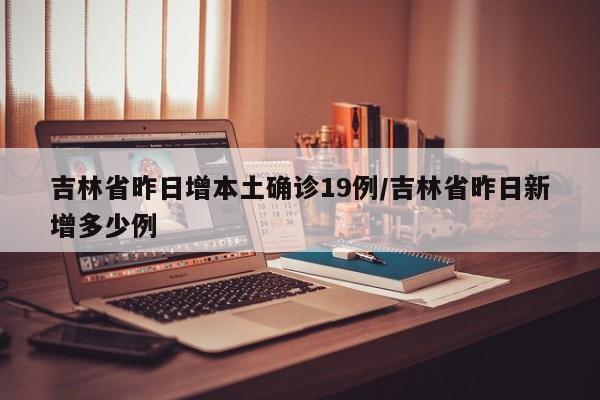 吉林省昨日增本土确诊19例/吉林省昨日新增多少例