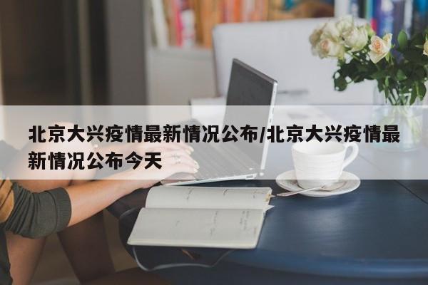 北京大兴疫情最新情况公布/北京大兴疫情最新情况公布今天