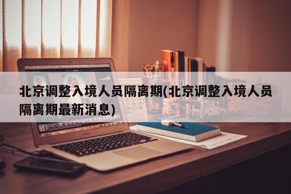 北京调整入境人员隔离期(北京调整入境人员隔离期最新消息)