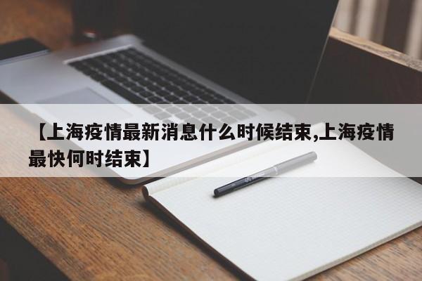 【上海疫情最新消息什么时候结束,上海疫情最快何时结束】