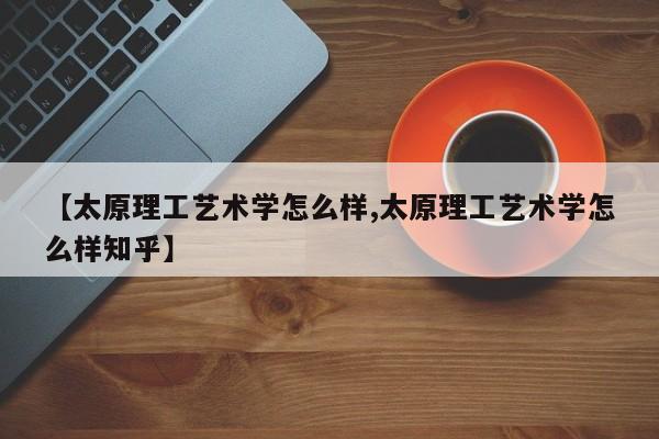 【太原理工艺术学怎么样,太原理工艺术学怎么样知乎】