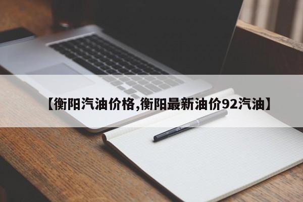 【衡阳汽油价格,衡阳最新油价92汽油】