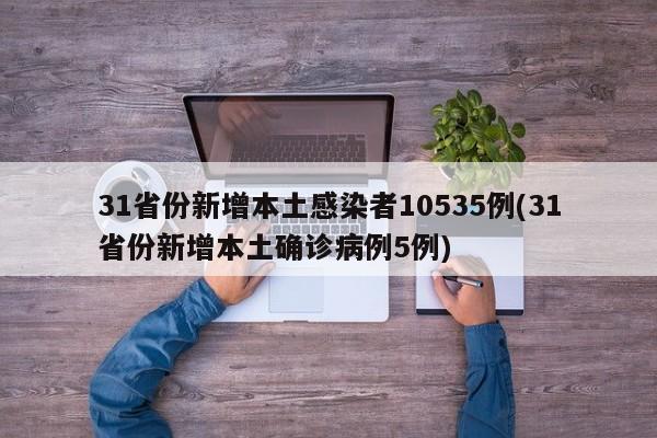 31省份新增本土感染者10535例(31省份新增本土确诊病例5例)