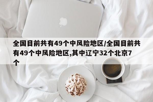 全国目前共有49个中风险地区/全国目前共有49个中风险地区,其中辽宁32个北京7个