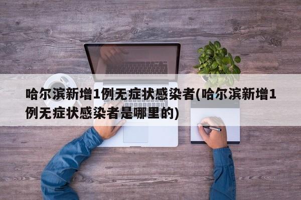 哈尔滨新增1例无症状感染者(哈尔滨新增1例无症状感染者是哪里的)