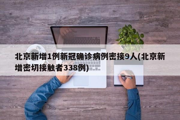 北京新增1例新冠确诊病例密接9人(北京新增密切接触者338例) 北京新增1例新冠确诊病例密接9人(北京新增密切接触者338例)