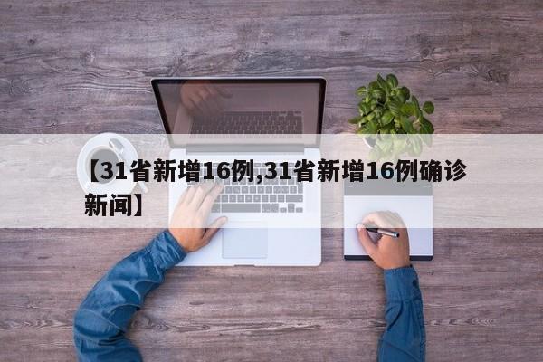 【31省新增16例,31省新增16例确诊 新闻】 【31省新增16例,31省新增16例确诊 新闻】