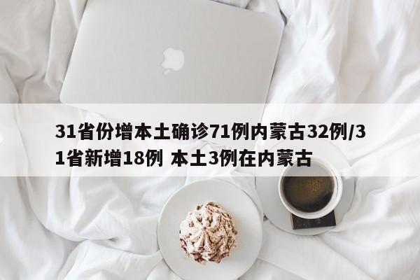 31省份增本土确诊71例内蒙古32例/31省新增18例 本土3例在内蒙古 31省份增本土确诊71例内蒙古32例/31省新增18例 本土3例在内蒙古
