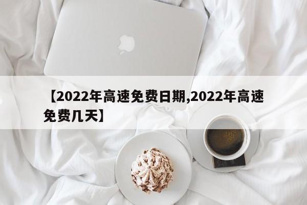 【2022年高速免费日期,2022年高速免费几天】 【2022年高速免费日期,2022年高速免费几天】