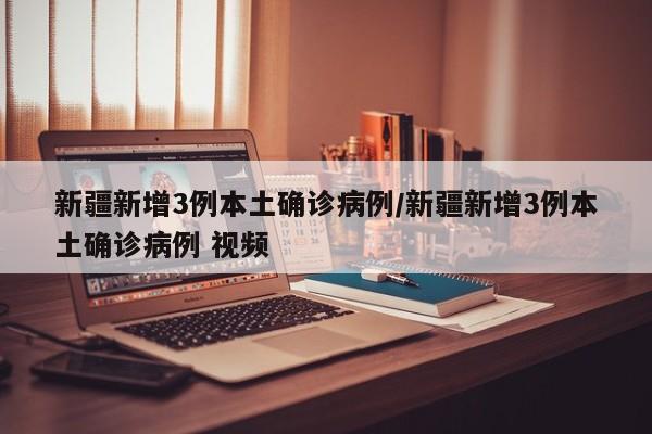 新疆新增3例本土确诊病例/新疆新增3例本土确诊病例 视频 新疆新增3例本土确诊病例/新疆新增3例本土确诊病例 视频