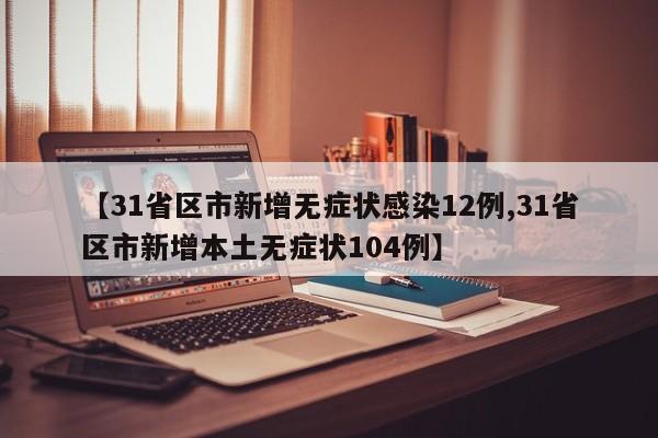 【31省区市新增无症状感染12例,31省区市新增本土无症状104例】 【31省区市新增无症状感染12例,31省区市新增本土无症状104例】