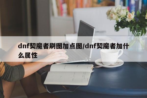 dnf契魔者刷图加点图/dnf契魔者加什么属性