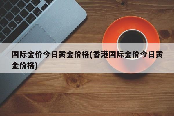 国际金价今日黄金价格(香港国际金价今日黄金价格)