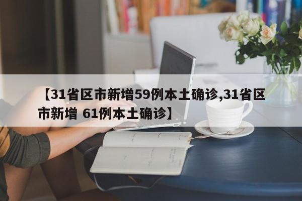 【31省区市新增59例本土确诊,31省区市新增 61例本土确诊】 【31省区市新增59例本土确诊,31省区市新增 61例本土确诊】