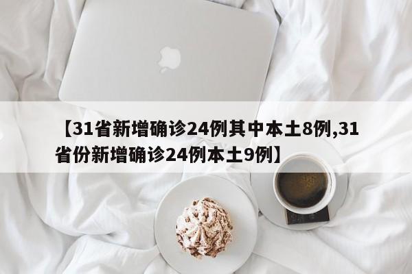 【31省新增确诊24例其中本土8例,31省份新增确诊24例本土9例】 【31省新增确诊24例其中本土8例,31省份新增确诊24例本土9例】