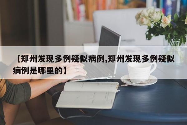 【郑州发现多例疑似病例,郑州发现多例疑似病例是哪里的】