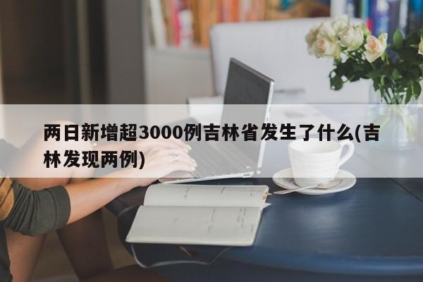 两日新增超3000例吉林省发生了什么(吉林发现两例) 两日新增超3000例吉林省发生了什么(吉林发现两例)