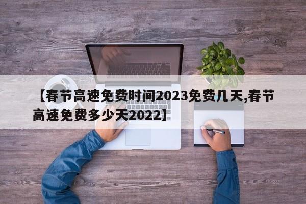 【春节高速免费时间2023免费几天,春节高速免费多少天2022】