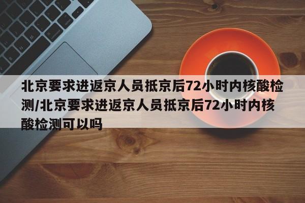 北京要求进返京人员抵京后72小时内核酸检测/北京要求进返京人员抵京后72小时内核酸检测可以吗 北京要求进返京人员抵京后72小时内核酸检测/北京要求进返京人员抵京后72小时内核酸检测可以吗
