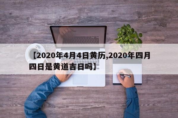 【2020年4月4日黄历,2020年四月四日是黄道吉日吗】