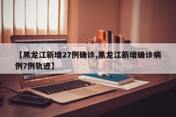 【黑龙江新增27例确诊,黑龙江新增确诊病例7例轨迹】 【黑龙江新增27例确诊,黑龙江新增确诊病例7例轨迹】