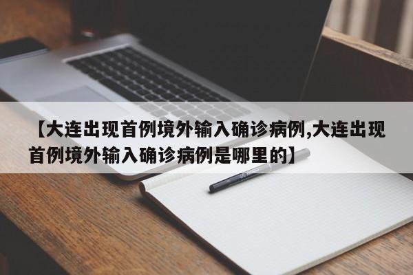 【大连出现首例境外输入确诊病例,大连出现首例境外输入确诊病例是哪里的】 【大连出现首例境外输入确诊病例,大连出现首例境外输入确诊病例是哪里的】