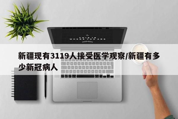 新疆现有3119人接受医学观察/新疆有多少新冠病人