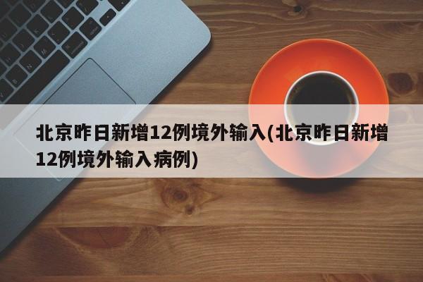 北京昨日新增12例境外输入(北京昨日新增12例境外输入病例) 北京昨日新增12例境外输入(北京昨日新增12例境外输入病例)