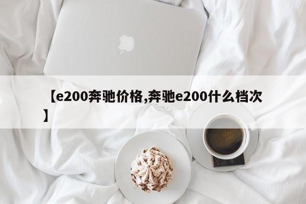 【e200奔驰价格,奔驰e200什么档次】 【e200奔驰价格,奔驰e200什么档次】