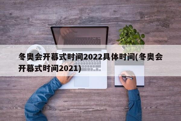 冬奥会开幕式时间2022具体时间(冬奥会开幕式时间2021)