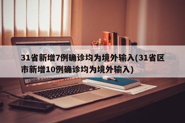 31省新增7例确诊均为境外输入(31省区市新增10例确诊均为境外输入) 31省新增7例确诊均为境外输入(31省区市新增10例确诊均为境外输入)