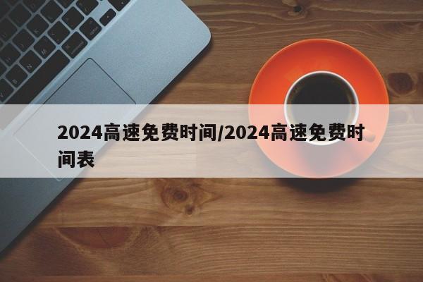 2024高速免费时间/2024高速免费时间表